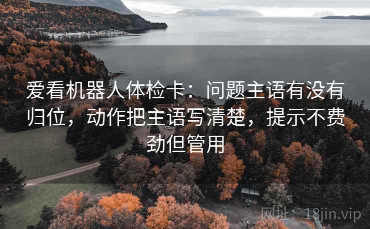 爱看机器人体检卡：问题主语有没有归位，动作把主语写清楚，提示不费劲但管用