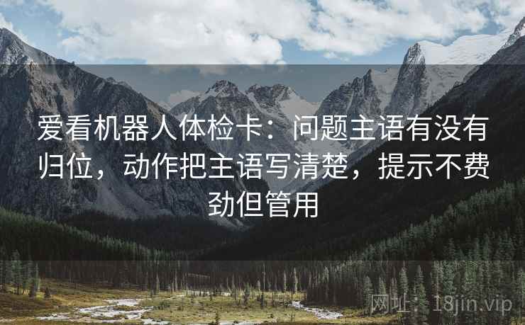 爱看机器人体检卡：问题主语有没有归位，动作把主语写清楚，提示不费劲但管用
