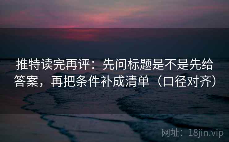 推特读完再评：先问标题是不是先给答案，再把条件补成清单（口径对齐）