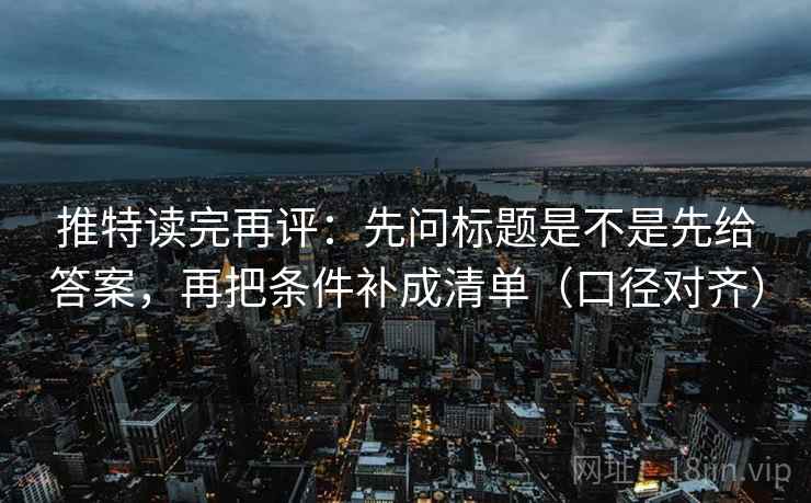 推特读完再评：先问标题是不是先给答案，再把条件补成清单（口径对齐）