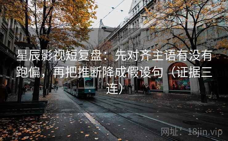 星辰影视短复盘：先对齐主语有没有跑偏，再把推断降成假设句（证据三连）
