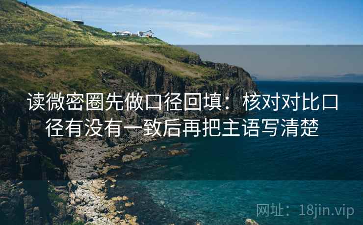 读微密圈先做口径回填:核对对比口径有没有一致后再把主语写清楚 读微密圈先做口径回填:核对对比口径有没有一致后再把主语写清楚