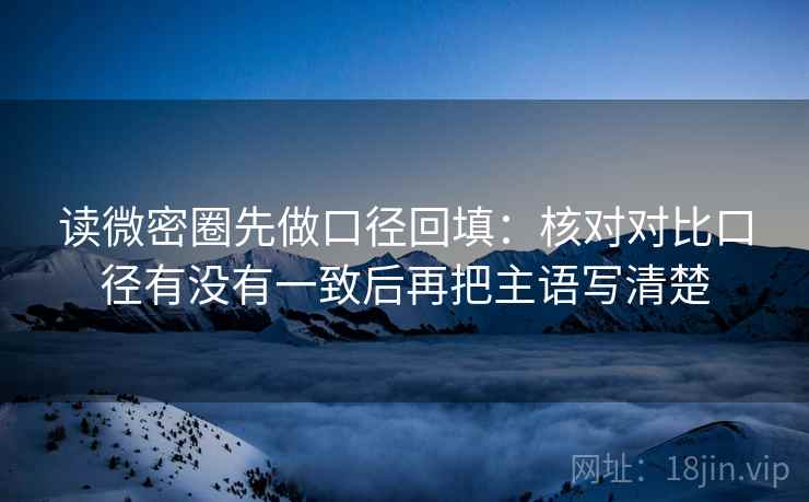 读微密圈先做口径回填:核对对比口径有没有一致后再把主语写清楚 读微密圈先做口径回填:核对对比口径有没有一致后再把主语写清楚