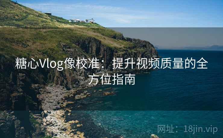 糖心Vlog像校准：提升视频质量的全方位指南