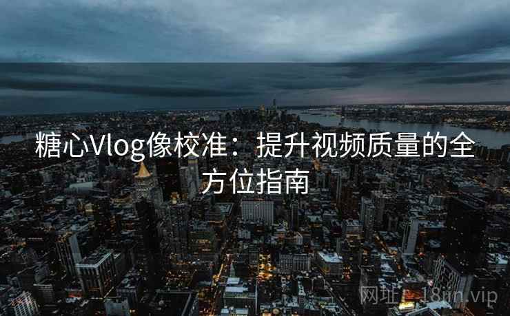 糖心Vlog像校准：提升视频质量的全方位指南