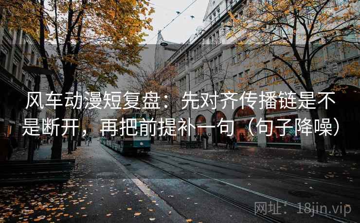 风车动漫短复盘：先对齐传播链是不是断开，再把前提补一句（句子降噪）