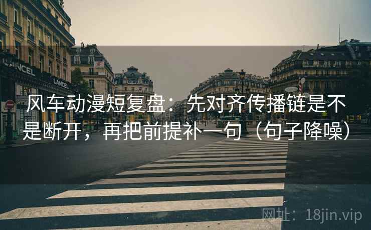 风车动漫短复盘：先对齐传播链是不是断开，再把前提补一句（句子降噪）