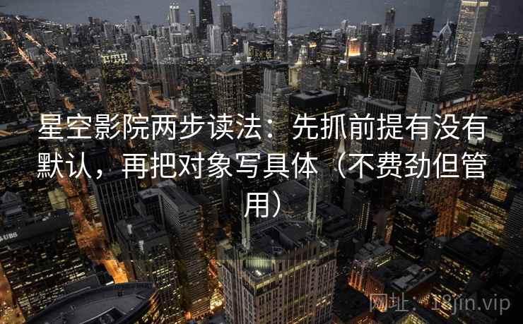 星空影院两步读法：先抓前提有没有默认，再把对象写具体（不费劲但管用）
