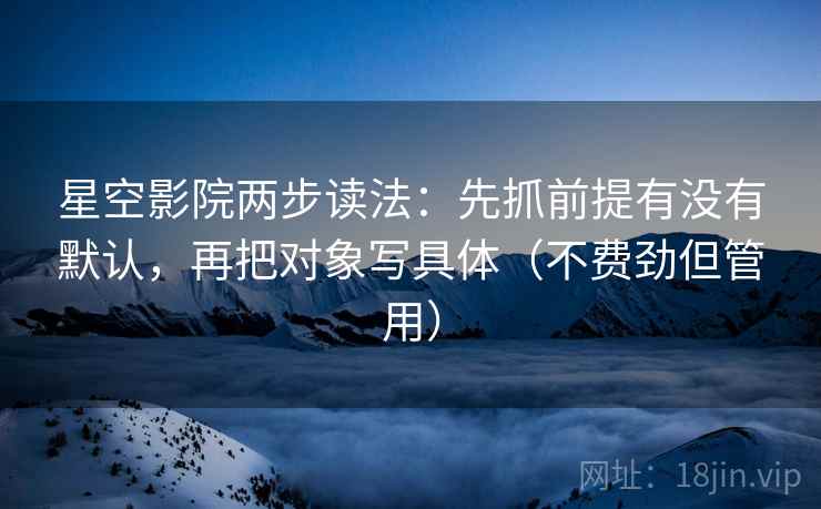 星空影院两步读法：先抓前提有没有默认，再把对象写具体（不费劲但管用）