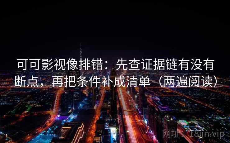 可可影视像排错:先查证据链有没有断点,再把条件补成清单(两遍阅读) 可可影视像排错:先查证据链有没有断点,再把条件补成清单(两遍阅读)