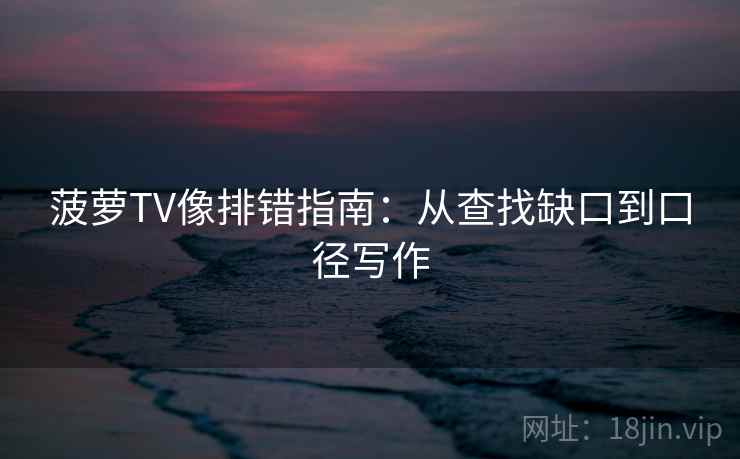 菠萝TV像排错指南:从查找缺口到口径写作 菠萝TV像排错指南:从查找缺口到口径写作