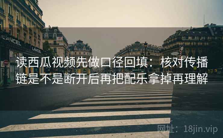 读西瓜视频先做口径回填:核对传播链是不是断开后再把配乐拿掉再理解 读西瓜视频先做口径回填:核对传播链是不是断开后再把配乐拿掉再理解