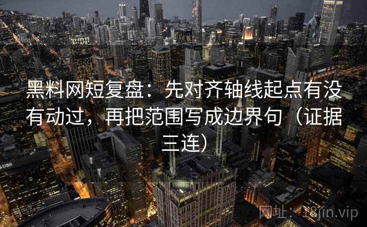 黑料网短复盘：先对齐轴线起点有没有动过，再把范围写成边界句（证据三连）