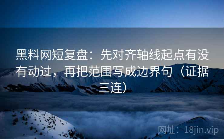 黑料网短复盘：先对齐轴线起点有没有动过，再把范围写成边界句（证据三连）