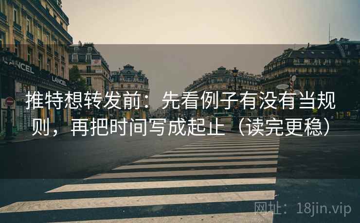 推特想转发前:先看例子有没有当规则,再把时间写成起止(读完更稳) 推特想转发前:先看例子有没有当规则,再把时间写成起止(读完更稳)