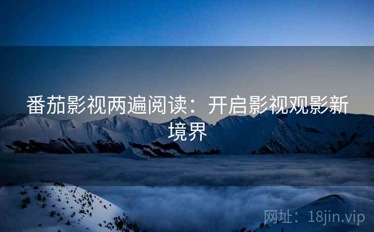 番茄影视两遍阅读:开启影视观影新境界 番茄影视两遍阅读:开启影视观影新境界