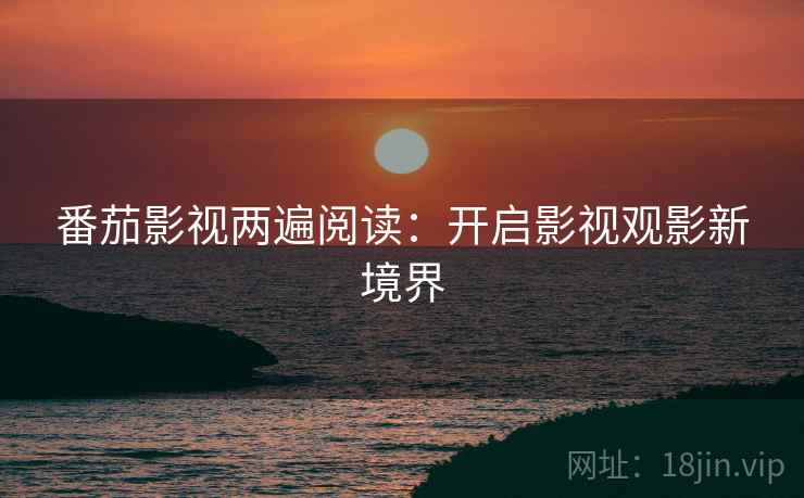 番茄影视两遍阅读:开启影视观影新境界 番茄影视两遍阅读:开启影视观影新境界