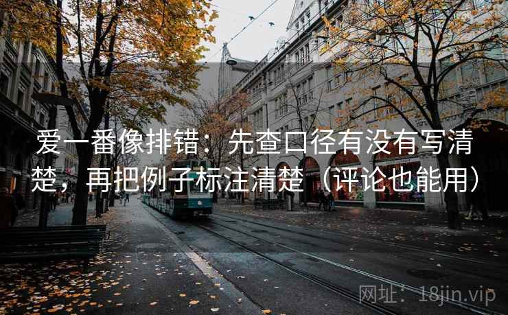 爱一番像排错:先查口径有没有写清楚,再把例子标注清楚(评论也能用) 爱一番像排错:先查口径有没有写清楚,再把例子标注清楚(评论也能用)