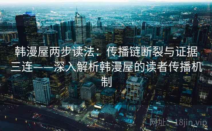 韩漫屋两步读法:传播链断裂与证据三连——深入解析韩漫屋的读者传播机制 韩漫屋两步读法:传播链断裂与证据三连——深入解析韩漫屋的读者传播机制