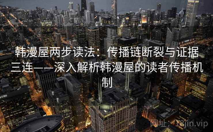 韩漫屋两步读法:传播链断裂与证据三连——深入解析韩漫屋的读者传播机制 韩漫屋两步读法:传播链断裂与证据三连——深入解析韩漫屋的读者传播机制