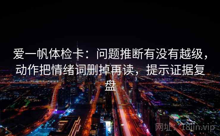 爱一帆体检卡：问题推断有没有越级，动作把情绪词删掉再读，提示证据复盘