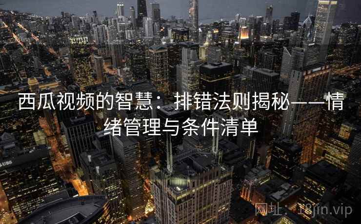 西瓜视频的智慧:排错法则揭秘——情绪管理与条件清单 西瓜视频的智慧:排错法则揭秘——情绪管理与条件清单