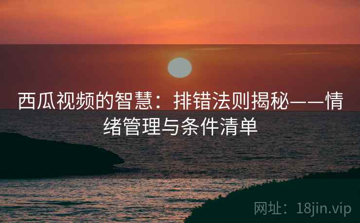 西瓜视频的智慧:排错法则揭秘——情绪管理与条件清单 西瓜视频的智慧:排错法则揭秘——情绪管理与条件清单