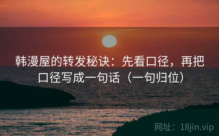 韩漫屋的转发秘诀：先看口径，再把口径写成一句话（一句归位）
