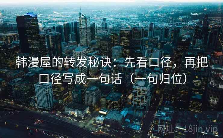 韩漫屋的转发秘诀：先看口径，再把口径写成一句话（一句归位）