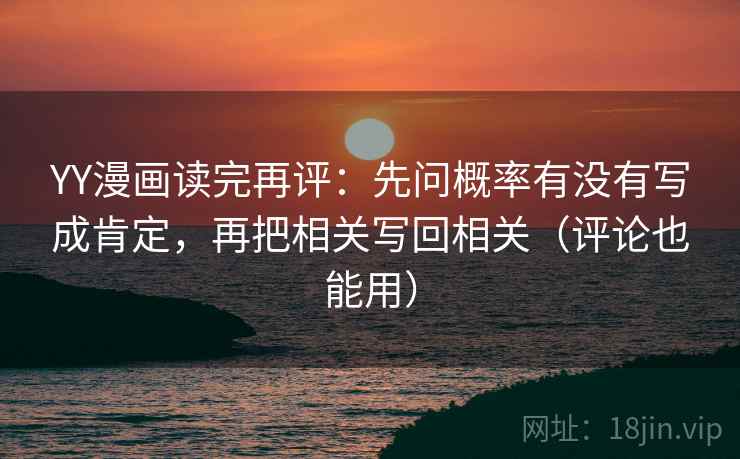 YY漫画读完再评：先问概率有没有写成肯定，再把相关写回相关（评论也能用）