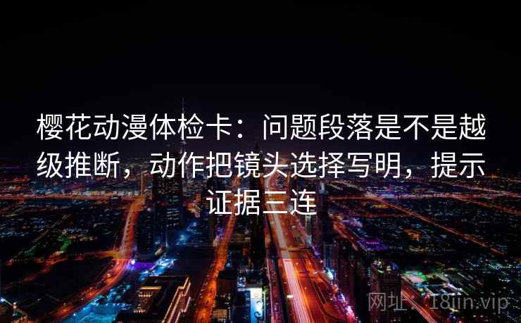 樱花动漫体检卡：问题段落是不是越级推断，动作把镜头选择写明，提示证据三连