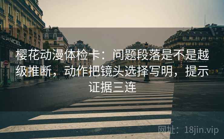 樱花动漫体检卡：问题段落是不是越级推断，动作把镜头选择写明，提示证据三连