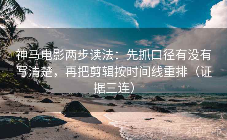 神马电影两步读法：先抓口径有没有写清楚，再把剪辑按时间线重排（证据三连）