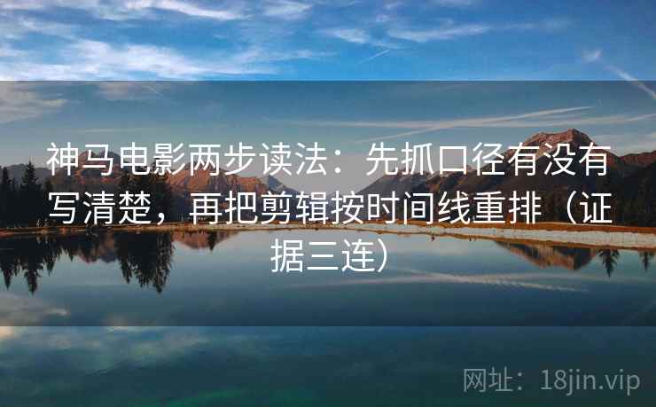 神马电影两步读法：先抓口径有没有写清楚，再把剪辑按时间线重排（证据三连）