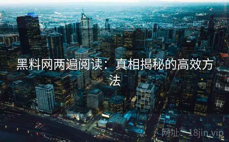 黑料网两遍阅读：真相揭秘的高效方法
