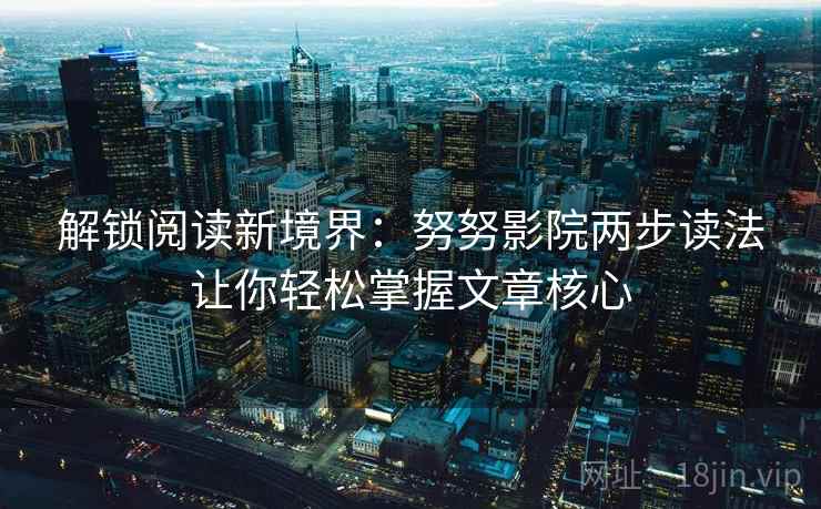 解锁阅读新境界：努努影院两步读法让你轻松掌握文章核心