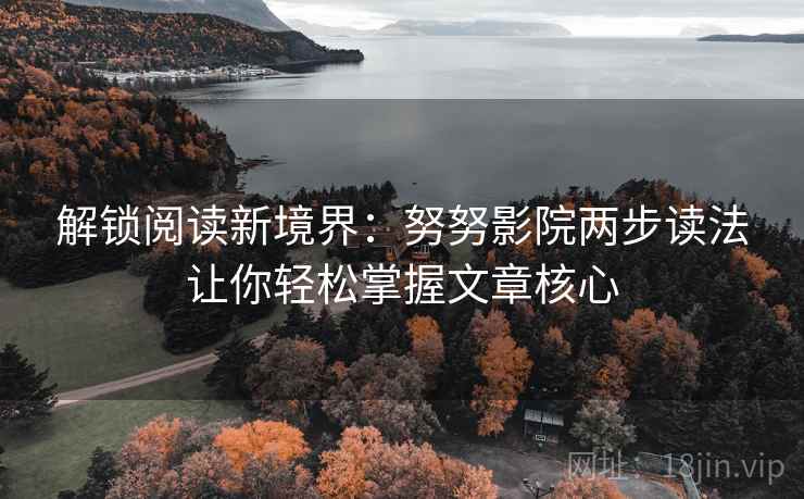 解锁阅读新境界：努努影院两步读法让你轻松掌握文章核心