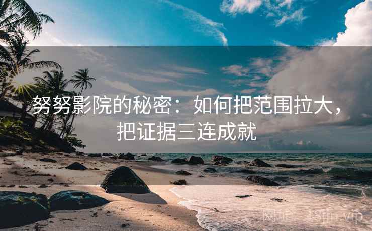 努努影院的秘密：如何把范围拉大，把证据三连成就