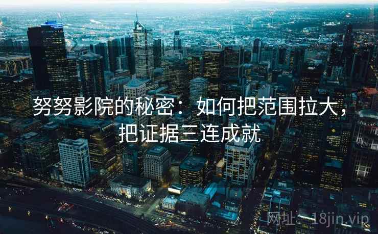 努努影院的秘密：如何把范围拉大，把证据三连成就