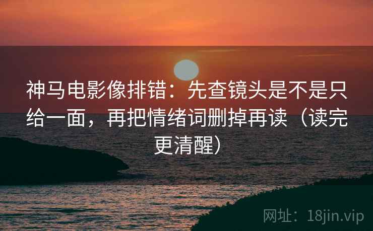 神马电影像排错:先查镜头是不是只给一面,再把情绪词删掉再读(读完更清醒) 神马电影像排错:先查镜头是不是只给一面,再把情绪词删掉再读(读完更清醒)