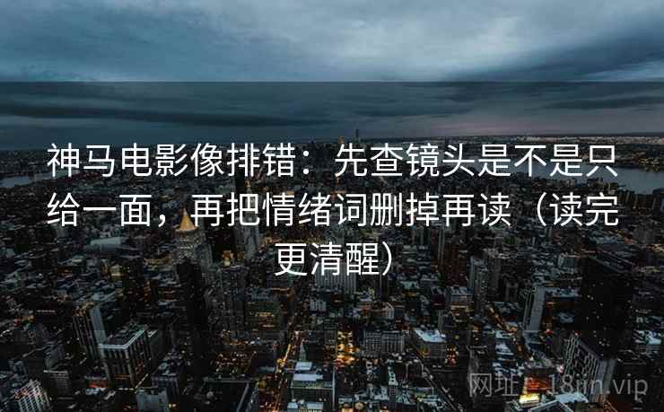 神马电影像排错:先查镜头是不是只给一面,再把情绪词删掉再读(读完更清醒) 神马电影像排错:先查镜头是不是只给一面,再把情绪词删掉再读(读完更清醒)