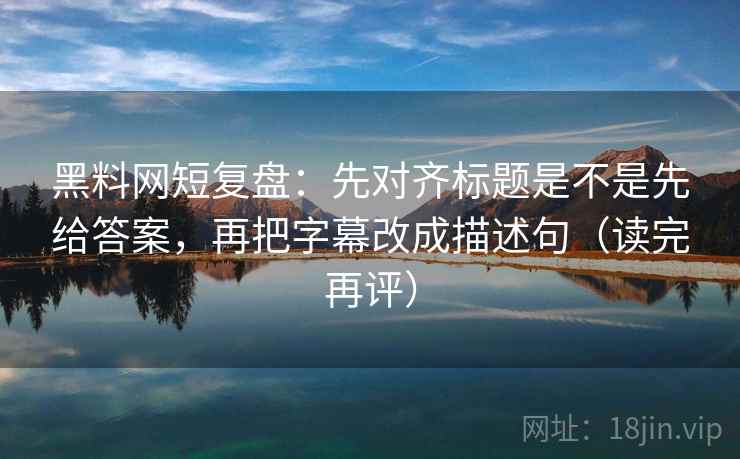 黑料网短复盘：先对齐标题是不是先给答案，再把字幕改成描述句（读完再评）