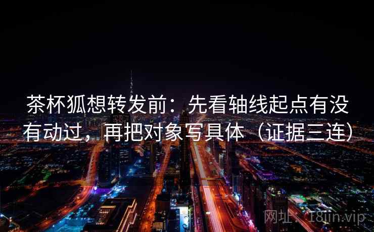 茶杯狐想转发前：先看轴线起点有没有动过，再把对象写具体（证据三连）