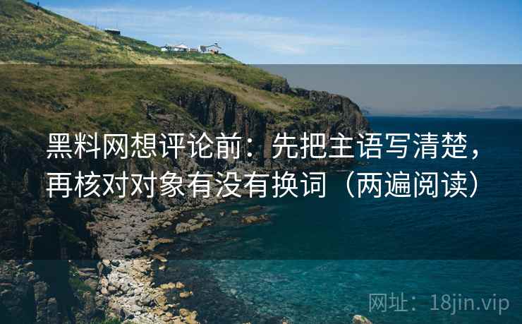 黑料网想评论前：先把主语写清楚，再核对对象有没有换词（两遍阅读）