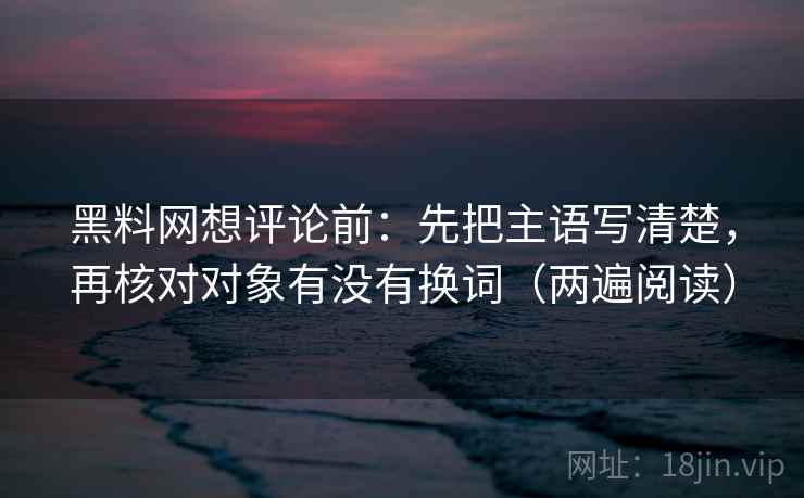 黑料网想评论前：先把主语写清楚，再核对对象有没有换词（两遍阅读）