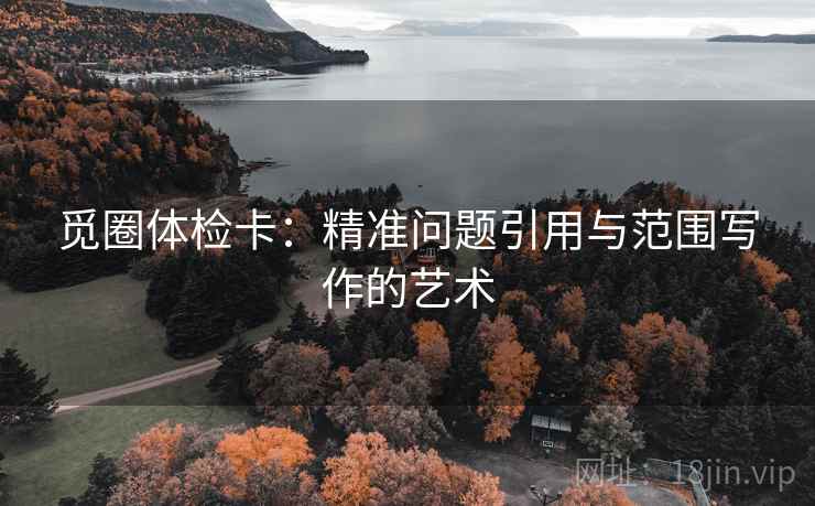 觅圈体检卡：精准问题引用与范围写作的艺术