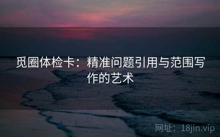 觅圈体检卡：精准问题引用与范围写作的艺术