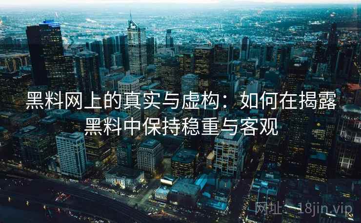 黑料网上的真实与虚构:如何在揭露黑料中保持稳重与客观 黑料网上的真实与虚构:如何在揭露黑料中保持稳重与客观