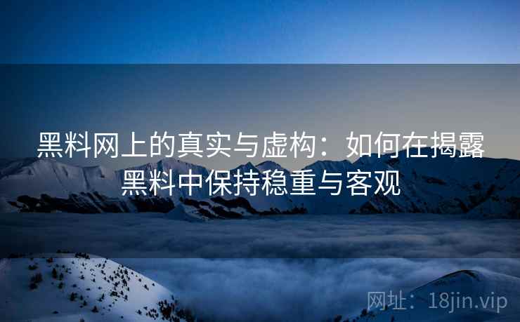黑料网上的真实与虚构:如何在揭露黑料中保持稳重与客观 黑料网上的真实与虚构:如何在揭露黑料中保持稳重与客观