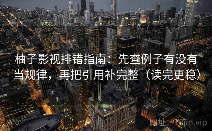 柚子影视排错指南：先查例子有没有当规律，再把引用补完整（读完更稳）